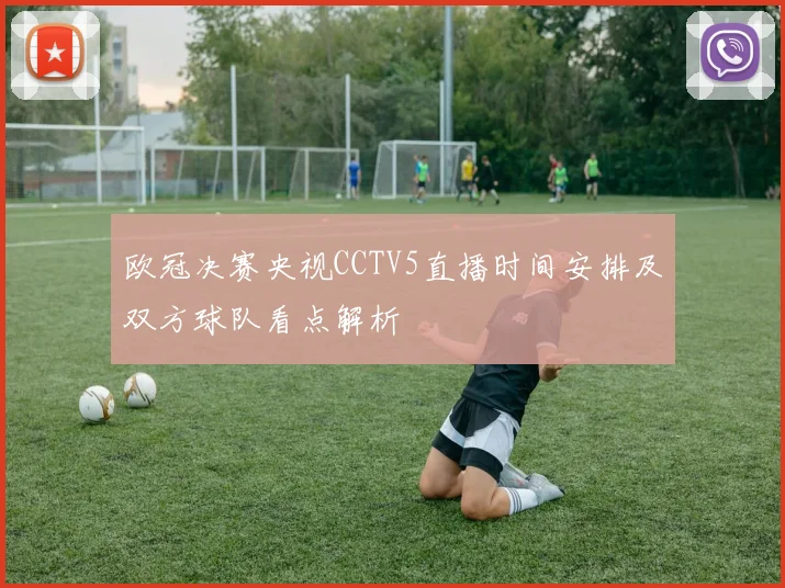 欧冠决赛央视CCTV5直播时间安排及双方球队看点解析