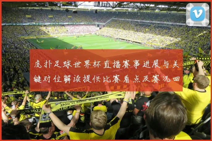 虎扑足球世界杯直播赛事进展与关键对位解读提供比赛看点及赛况回顾