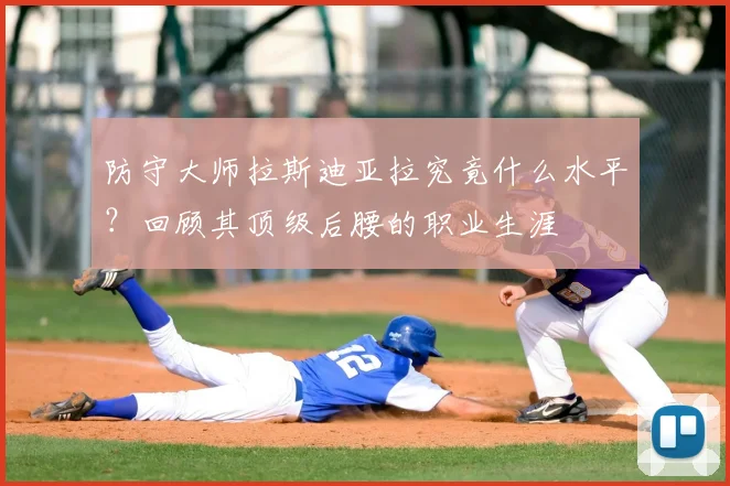 防守大师拉斯迪亚拉究竟什么水平?回顾其顶级后腰的职业生涯