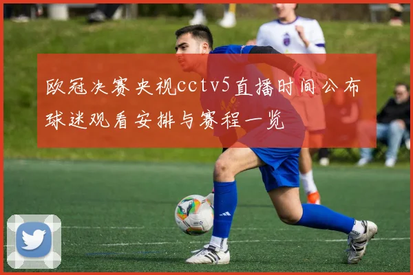 欧冠决赛央视cctv5直播时间公布 球迷观看安排与赛程一览